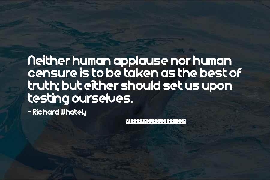 Richard Whately Quotes: Neither human applause nor human censure is to be taken as the best of truth; but either should set us upon testing ourselves.