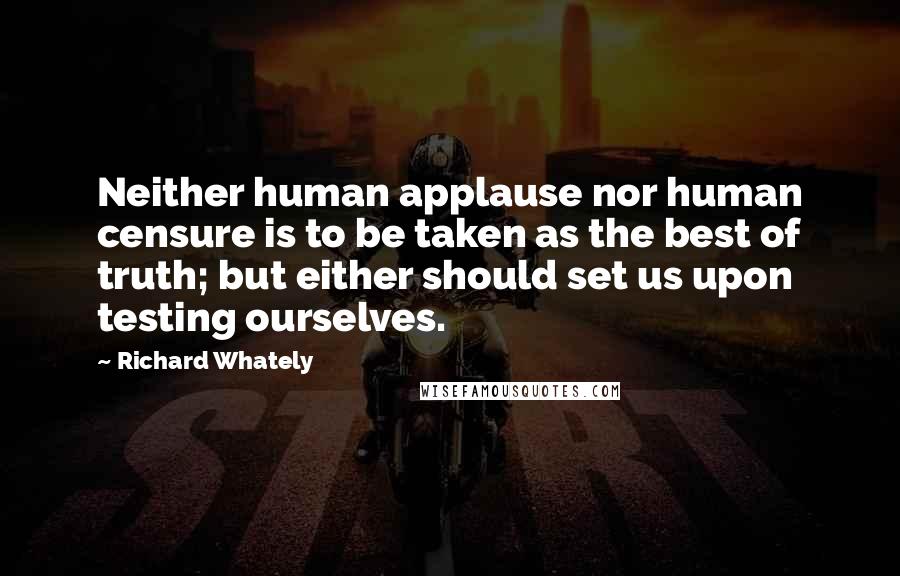 Richard Whately Quotes: Neither human applause nor human censure is to be taken as the best of truth; but either should set us upon testing ourselves.