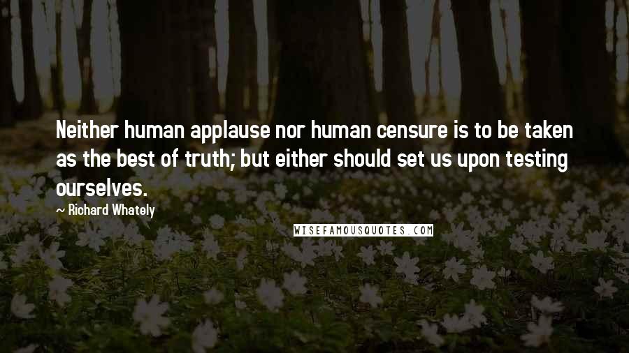 Richard Whately Quotes: Neither human applause nor human censure is to be taken as the best of truth; but either should set us upon testing ourselves.