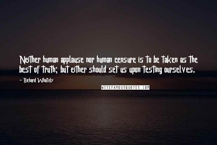 Richard Whately Quotes: Neither human applause nor human censure is to be taken as the best of truth; but either should set us upon testing ourselves.