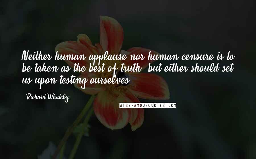 Richard Whately Quotes: Neither human applause nor human censure is to be taken as the best of truth; but either should set us upon testing ourselves.