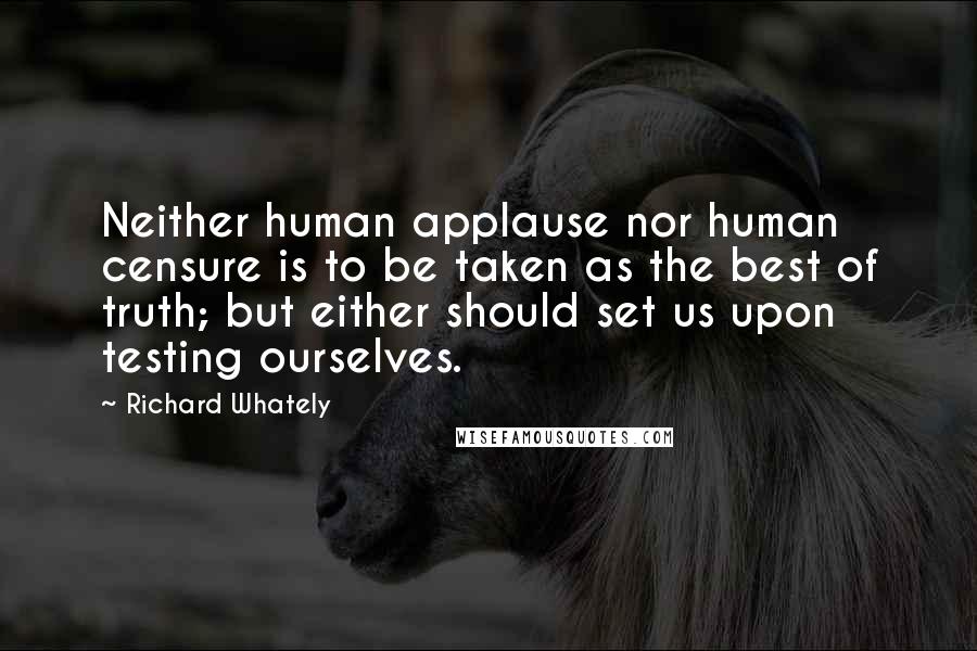 Richard Whately Quotes: Neither human applause nor human censure is to be taken as the best of truth; but either should set us upon testing ourselves.