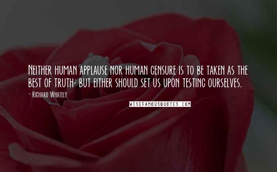 Richard Whately Quotes: Neither human applause nor human censure is to be taken as the best of truth; but either should set us upon testing ourselves.