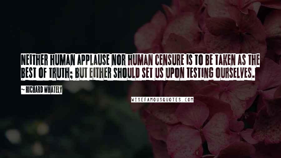 Richard Whately Quotes: Neither human applause nor human censure is to be taken as the best of truth; but either should set us upon testing ourselves.