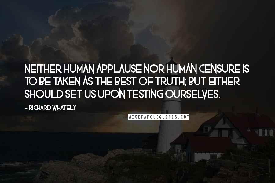 Richard Whately Quotes: Neither human applause nor human censure is to be taken as the best of truth; but either should set us upon testing ourselves.