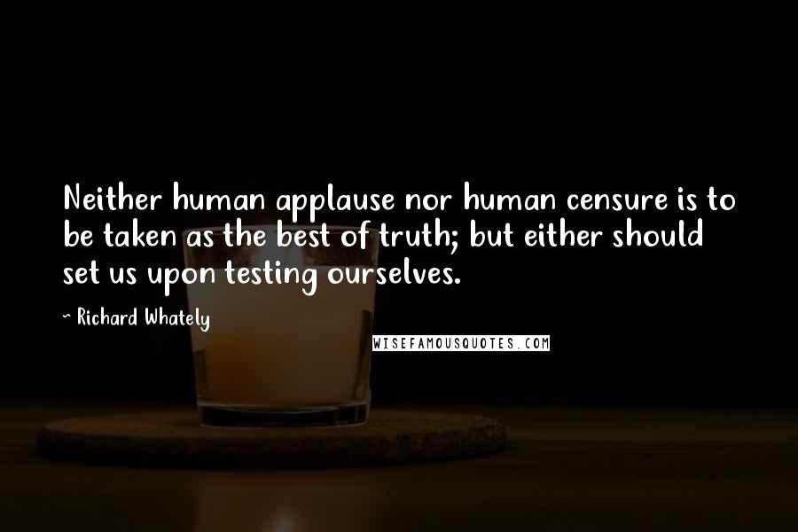 Richard Whately Quotes: Neither human applause nor human censure is to be taken as the best of truth; but either should set us upon testing ourselves.