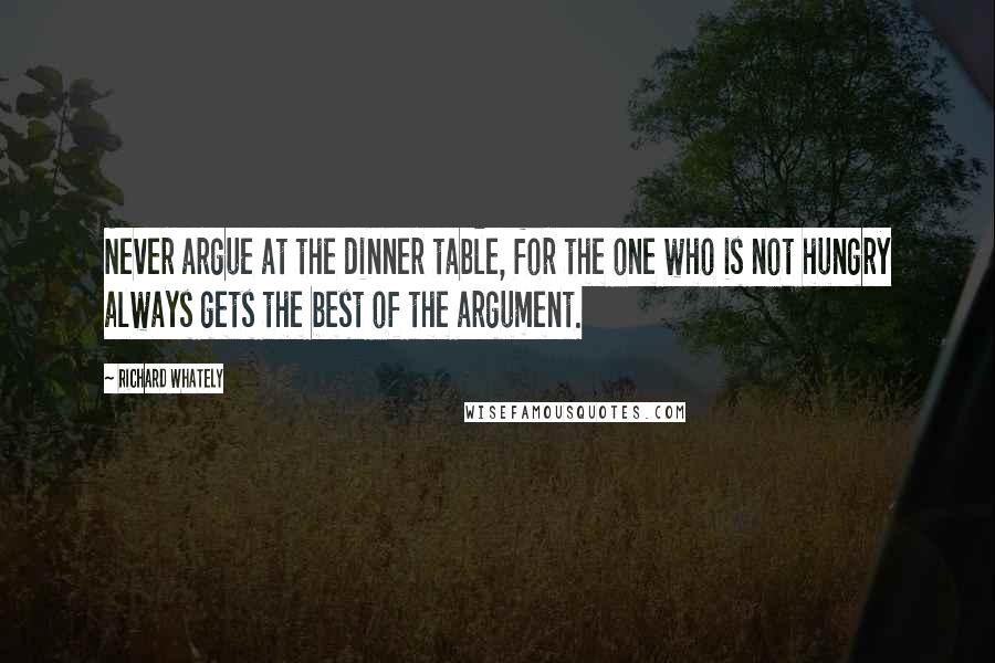 Richard Whately Quotes: Never argue at the dinner table, for the one who is not hungry always gets the best of the argument.