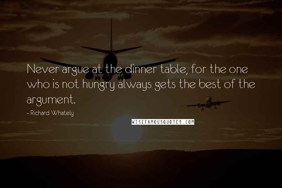 Richard Whately Quotes: Never argue at the dinner table, for the one who is not hungry always gets the best of the argument.