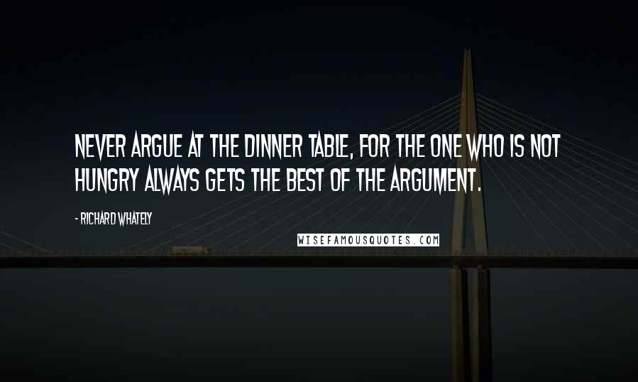 Richard Whately Quotes: Never argue at the dinner table, for the one who is not hungry always gets the best of the argument.