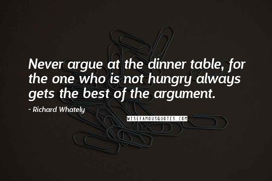 Richard Whately Quotes: Never argue at the dinner table, for the one who is not hungry always gets the best of the argument.