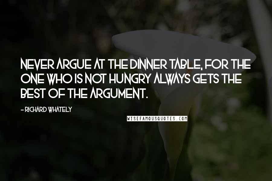 Richard Whately Quotes: Never argue at the dinner table, for the one who is not hungry always gets the best of the argument.