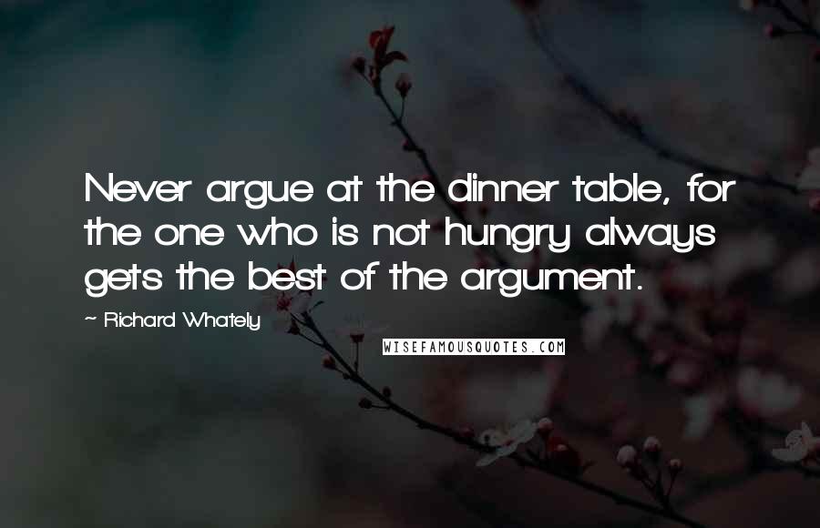 Richard Whately Quotes: Never argue at the dinner table, for the one who is not hungry always gets the best of the argument.