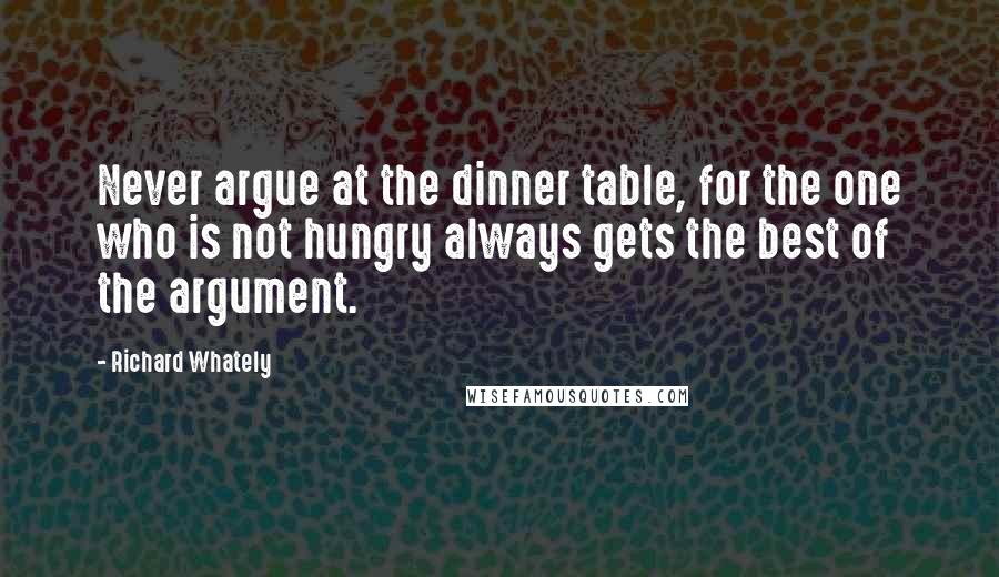 Richard Whately Quotes: Never argue at the dinner table, for the one who is not hungry always gets the best of the argument.