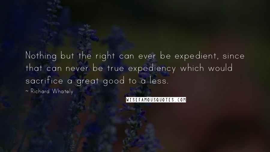 Richard Whately Quotes: Nothing but the right can ever be expedient, since that can never be true expediency which would sacrifice a great good to a less.