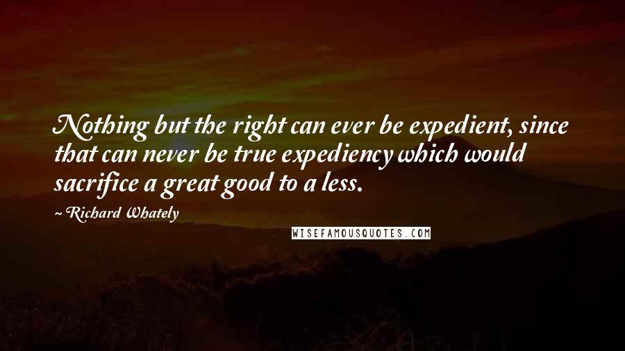 Richard Whately Quotes: Nothing but the right can ever be expedient, since that can never be true expediency which would sacrifice a great good to a less.