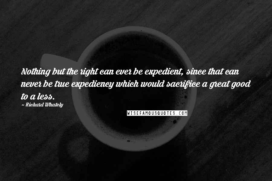 Richard Whately Quotes: Nothing but the right can ever be expedient, since that can never be true expediency which would sacrifice a great good to a less.