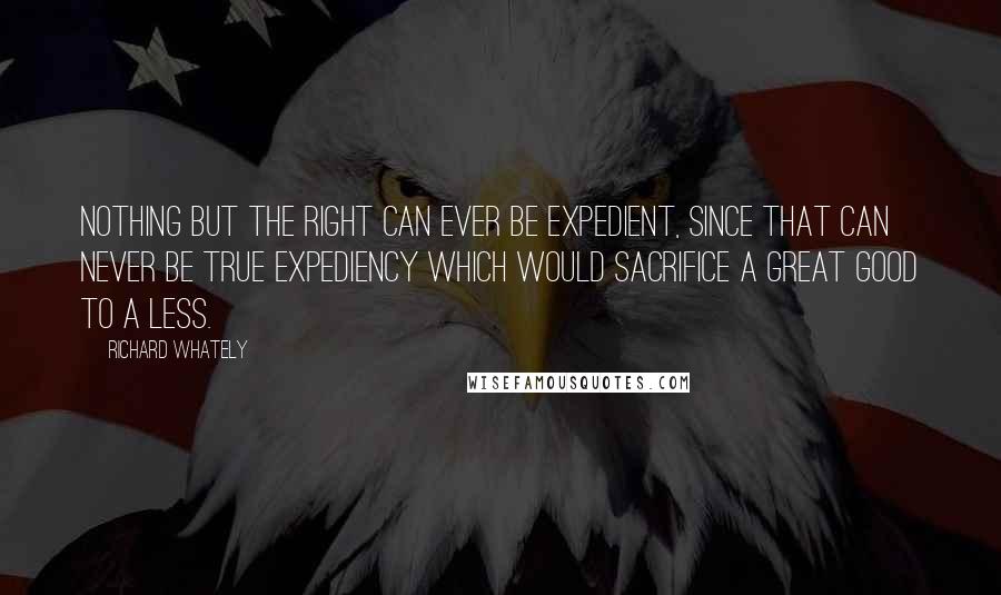 Richard Whately Quotes: Nothing but the right can ever be expedient, since that can never be true expediency which would sacrifice a great good to a less.