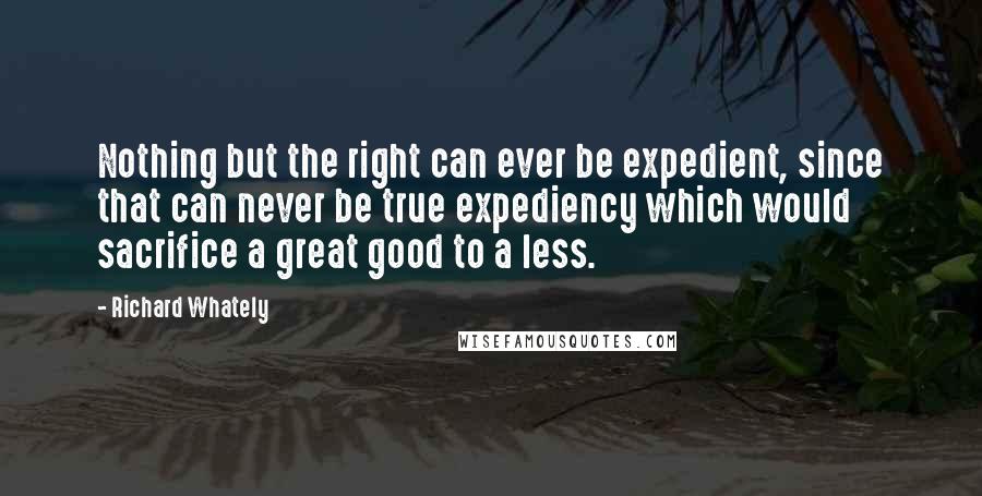 Richard Whately Quotes: Nothing but the right can ever be expedient, since that can never be true expediency which would sacrifice a great good to a less.