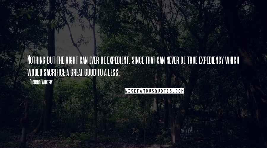 Richard Whately Quotes: Nothing but the right can ever be expedient, since that can never be true expediency which would sacrifice a great good to a less.