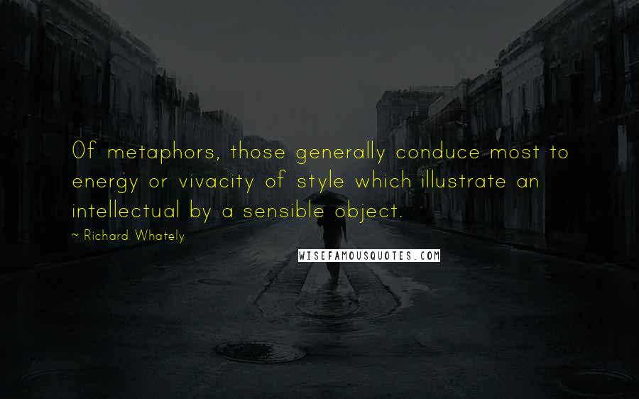 Richard Whately Quotes: Of metaphors, those generally conduce most to energy or vivacity of style which illustrate an intellectual by a sensible object.