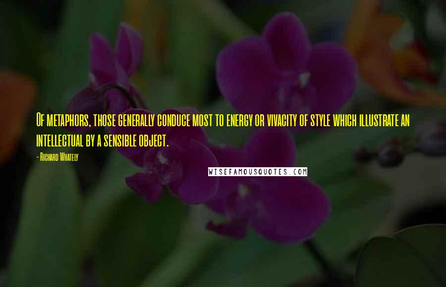 Richard Whately Quotes: Of metaphors, those generally conduce most to energy or vivacity of style which illustrate an intellectual by a sensible object.