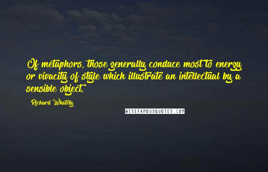 Richard Whately Quotes: Of metaphors, those generally conduce most to energy or vivacity of style which illustrate an intellectual by a sensible object.