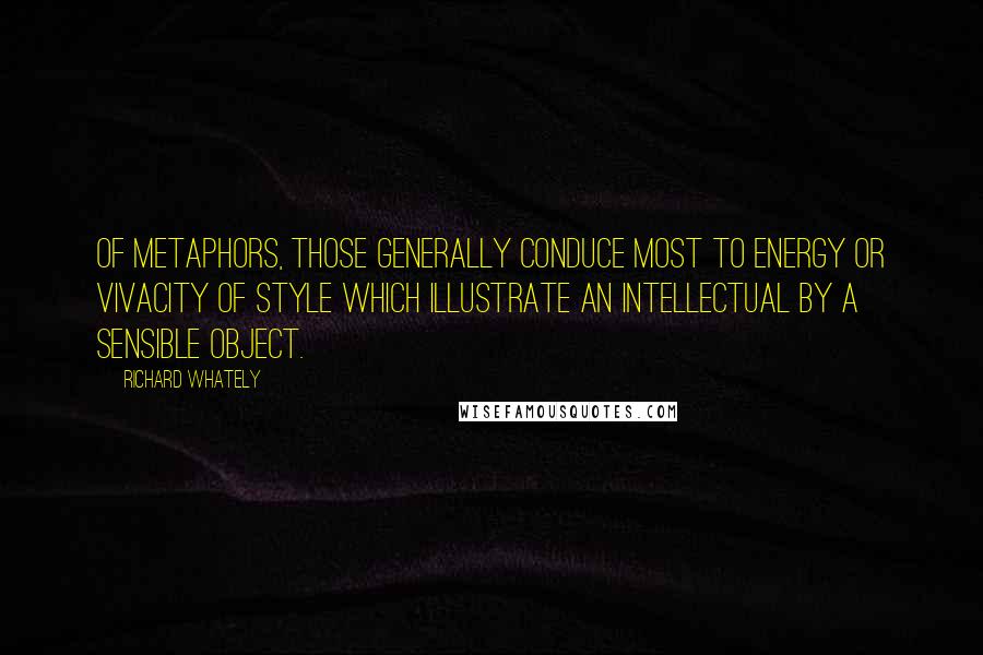 Richard Whately Quotes: Of metaphors, those generally conduce most to energy or vivacity of style which illustrate an intellectual by a sensible object.