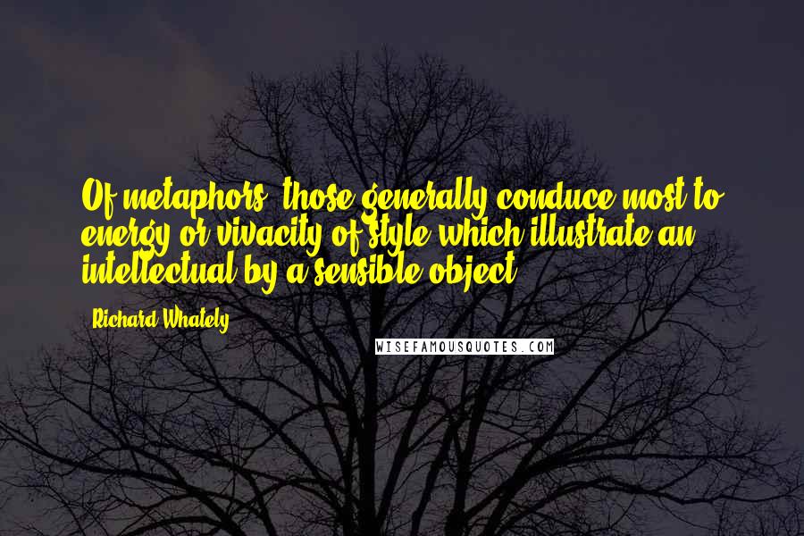 Richard Whately Quotes: Of metaphors, those generally conduce most to energy or vivacity of style which illustrate an intellectual by a sensible object.