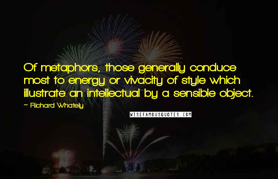 Richard Whately Quotes: Of metaphors, those generally conduce most to energy or vivacity of style which illustrate an intellectual by a sensible object.