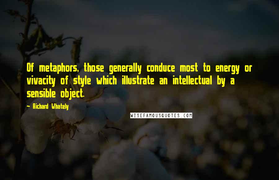 Richard Whately Quotes: Of metaphors, those generally conduce most to energy or vivacity of style which illustrate an intellectual by a sensible object.