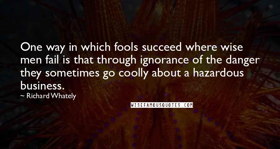 Richard Whately Quotes: One way in which fools succeed where wise men fail is that through ignorance of the danger they sometimes go coolly about a hazardous business.