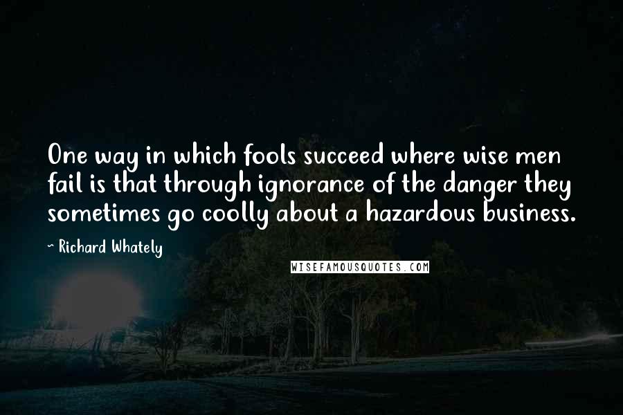 Richard Whately Quotes: One way in which fools succeed where wise men fail is that through ignorance of the danger they sometimes go coolly about a hazardous business.