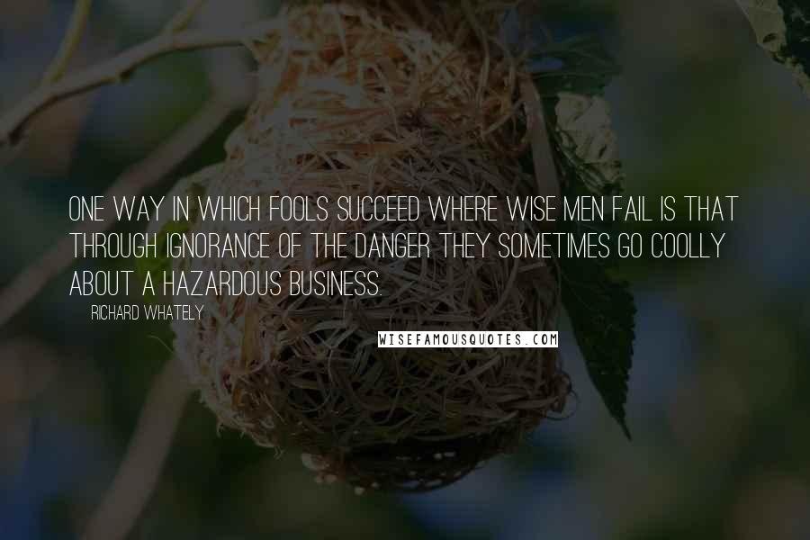 Richard Whately Quotes: One way in which fools succeed where wise men fail is that through ignorance of the danger they sometimes go coolly about a hazardous business.