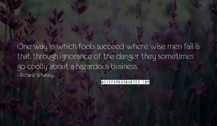 Richard Whately Quotes: One way in which fools succeed where wise men fail is that through ignorance of the danger they sometimes go coolly about a hazardous business.