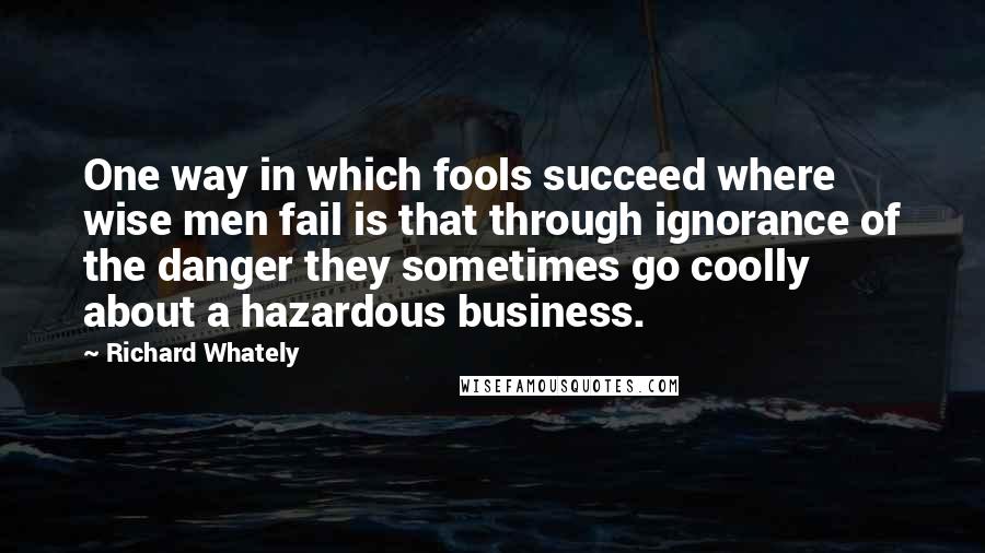 Richard Whately Quotes: One way in which fools succeed where wise men fail is that through ignorance of the danger they sometimes go coolly about a hazardous business.