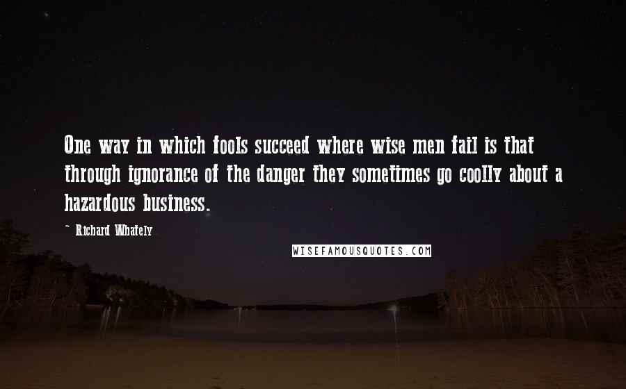 Richard Whately Quotes: One way in which fools succeed where wise men fail is that through ignorance of the danger they sometimes go coolly about a hazardous business.