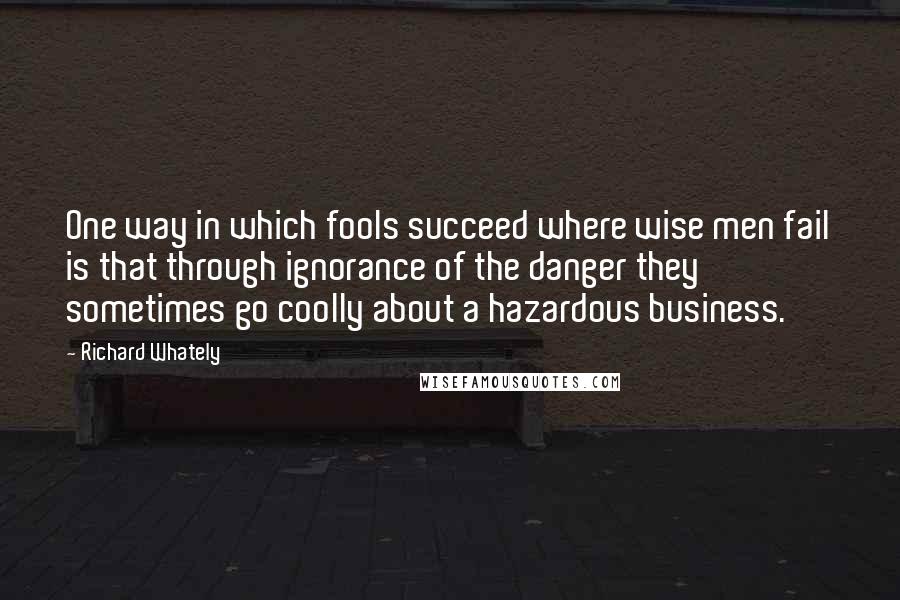 Richard Whately Quotes: One way in which fools succeed where wise men fail is that through ignorance of the danger they sometimes go coolly about a hazardous business.