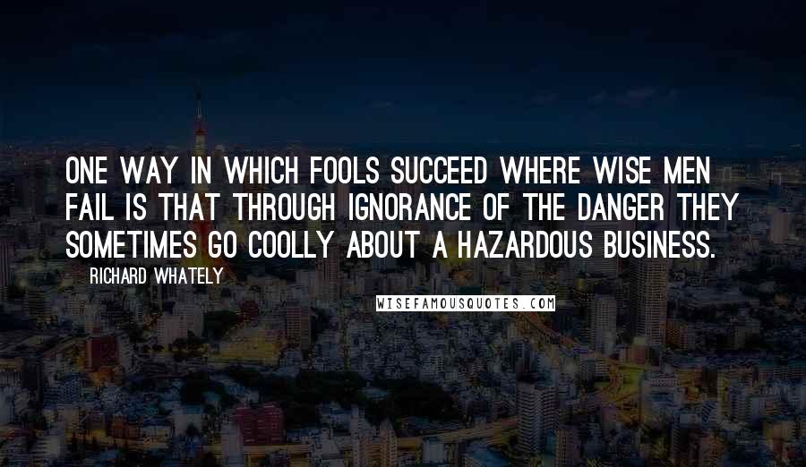 Richard Whately Quotes: One way in which fools succeed where wise men fail is that through ignorance of the danger they sometimes go coolly about a hazardous business.
