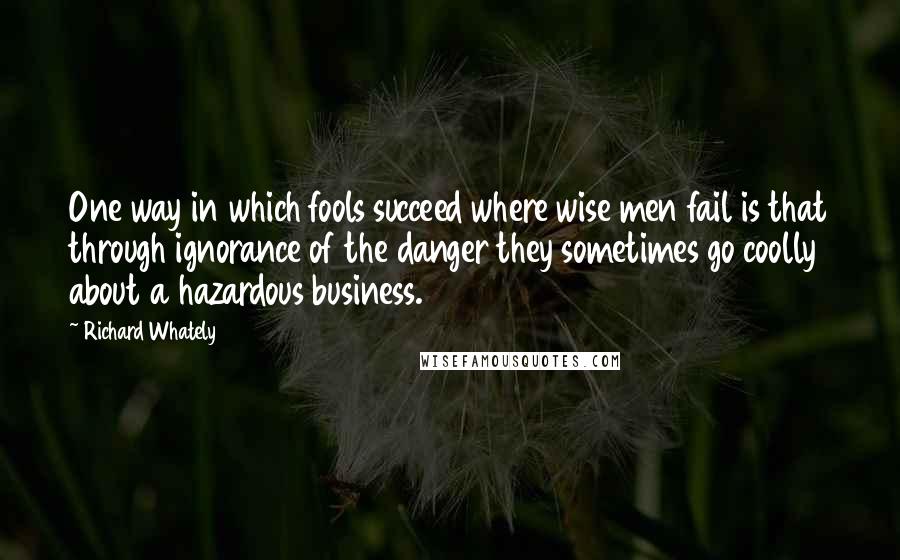 Richard Whately Quotes: One way in which fools succeed where wise men fail is that through ignorance of the danger they sometimes go coolly about a hazardous business.