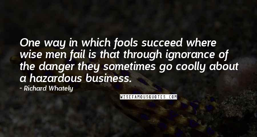 Richard Whately Quotes: One way in which fools succeed where wise men fail is that through ignorance of the danger they sometimes go coolly about a hazardous business.