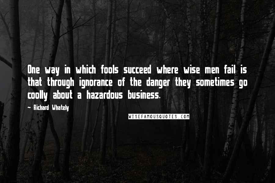 Richard Whately Quotes: One way in which fools succeed where wise men fail is that through ignorance of the danger they sometimes go coolly about a hazardous business.