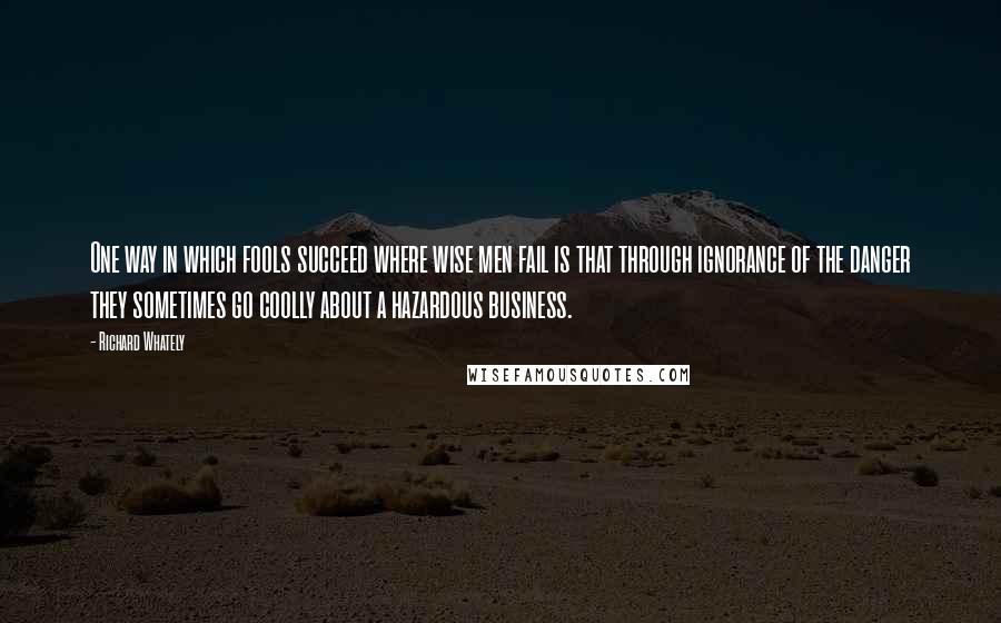 Richard Whately Quotes: One way in which fools succeed where wise men fail is that through ignorance of the danger they sometimes go coolly about a hazardous business.