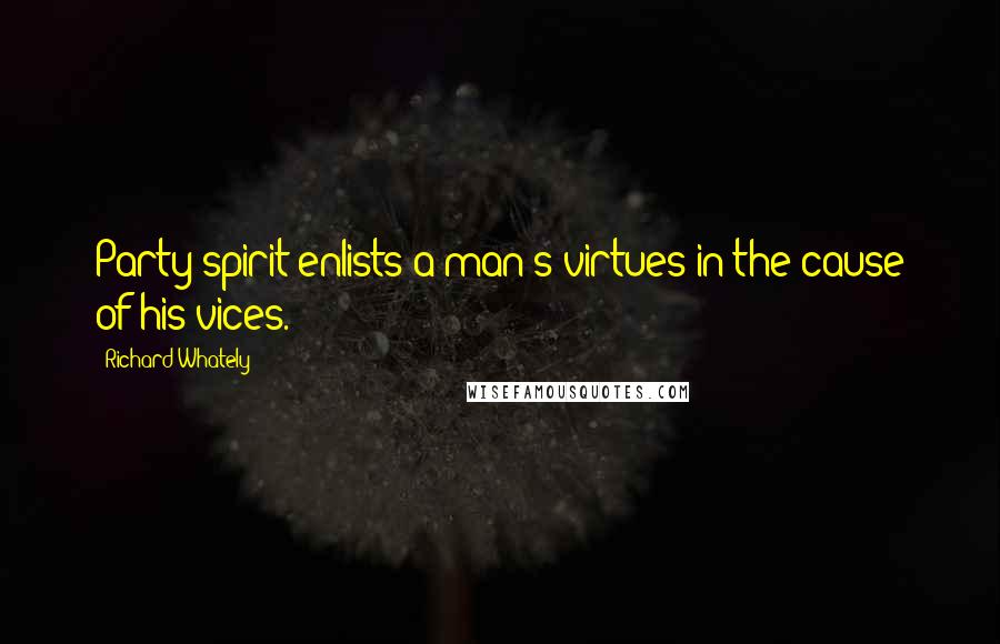 Richard Whately Quotes: Party spirit enlists a man's virtues in the cause of his vices.