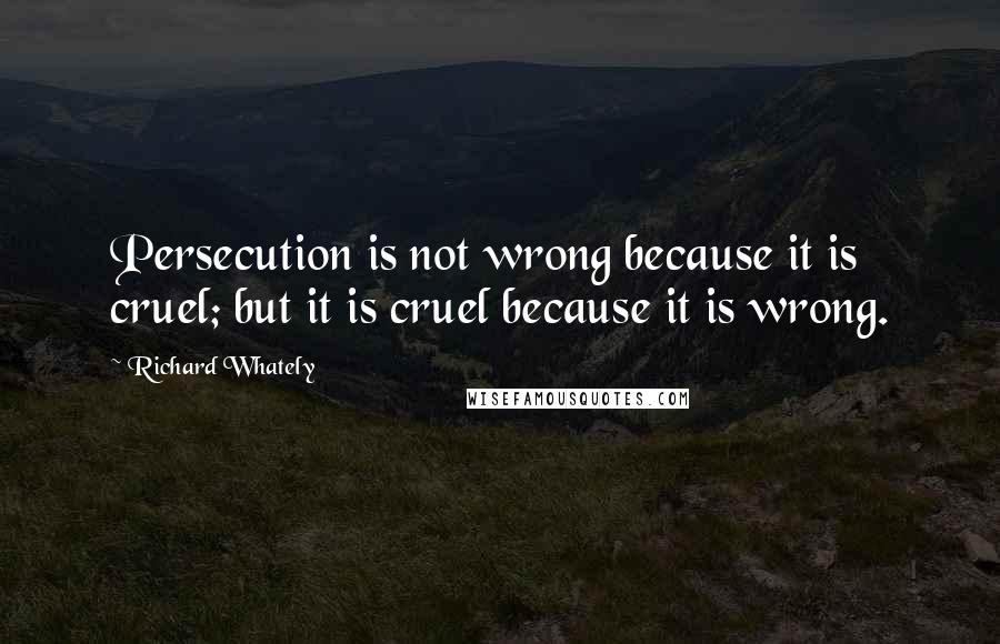 Richard Whately Quotes: Persecution is not wrong because it is cruel; but it is cruel because it is wrong.