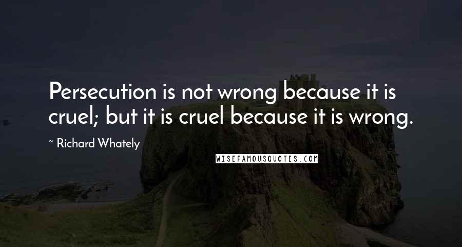 Richard Whately Quotes: Persecution is not wrong because it is cruel; but it is cruel because it is wrong.