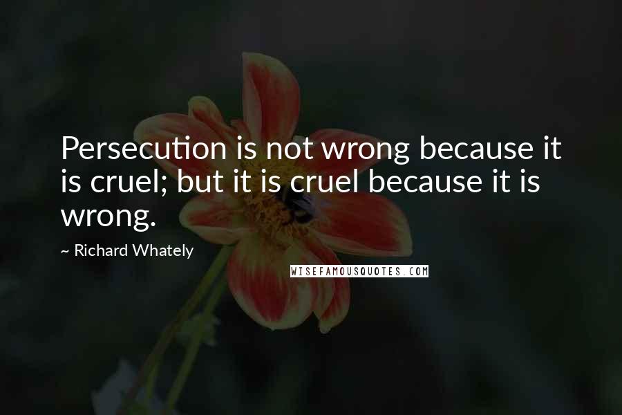 Richard Whately Quotes: Persecution is not wrong because it is cruel; but it is cruel because it is wrong.