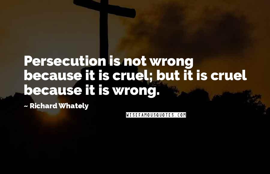 Richard Whately Quotes: Persecution is not wrong because it is cruel; but it is cruel because it is wrong.