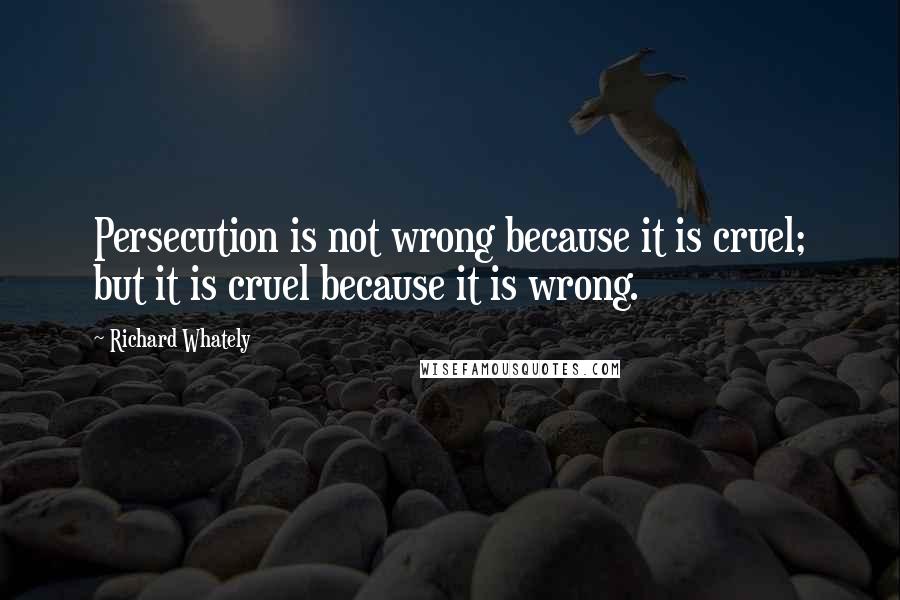 Richard Whately Quotes: Persecution is not wrong because it is cruel; but it is cruel because it is wrong.