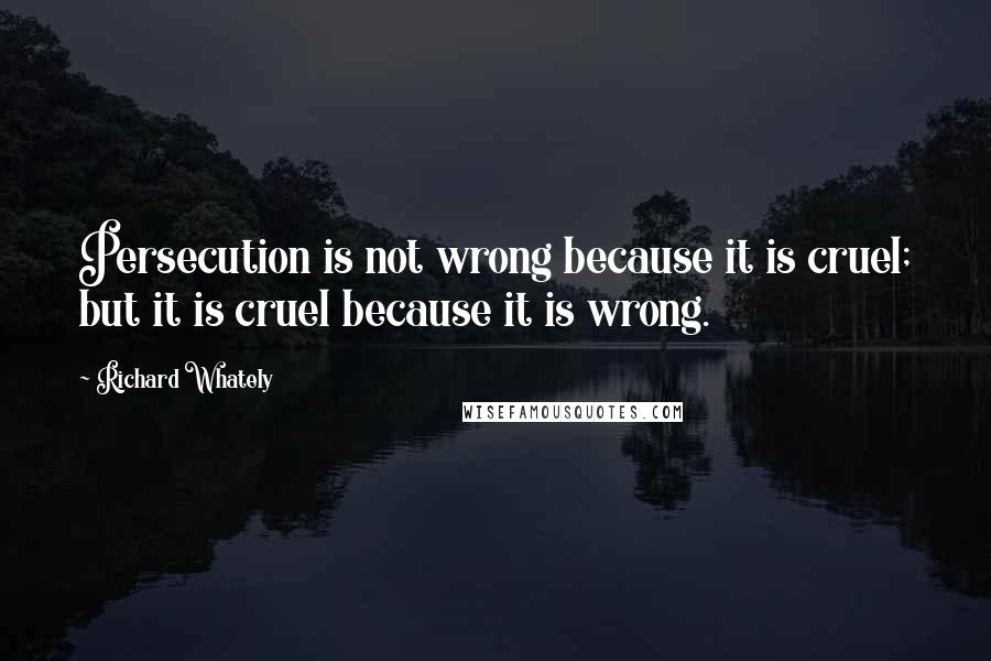 Richard Whately Quotes: Persecution is not wrong because it is cruel; but it is cruel because it is wrong.