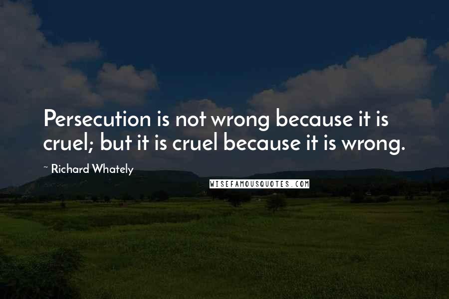 Richard Whately Quotes: Persecution is not wrong because it is cruel; but it is cruel because it is wrong.